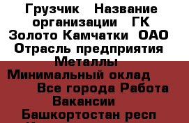 Грузчик › Название организации ­ ГК Золото Камчатки, ОАО › Отрасль предприятия ­ Металлы › Минимальный оклад ­ 32 000 - Все города Работа » Вакансии   . Башкортостан респ.,Караидельский р-н